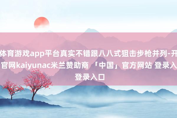 体育游戏app平台真实不错跟八八式狙击步枪并列-开云官网kaiyunac米兰赞助商 「中国」官方网站 登录入口
