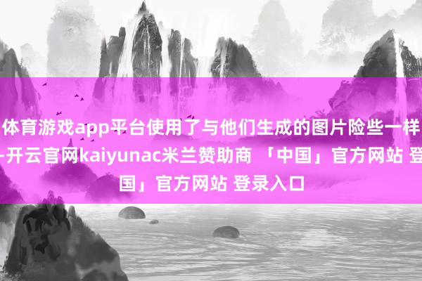 体育游戏app平台使用了与他们生成的图片险些一样的画作-开云官网kaiyunac米兰赞助商 「中国」官方网站 登录入口