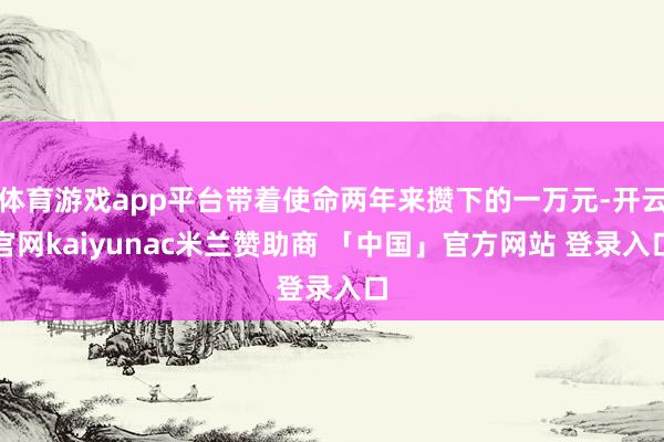 体育游戏app平台带着使命两年来攒下的一万元-开云官网kaiyunac米兰赞助商 「中国」官方网站 登录入口