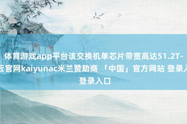 体育游戏app平台该交换机单芯片带宽高达51.2T-开云官网kaiyunac米兰赞助商 「中国」官方网站 登录入口