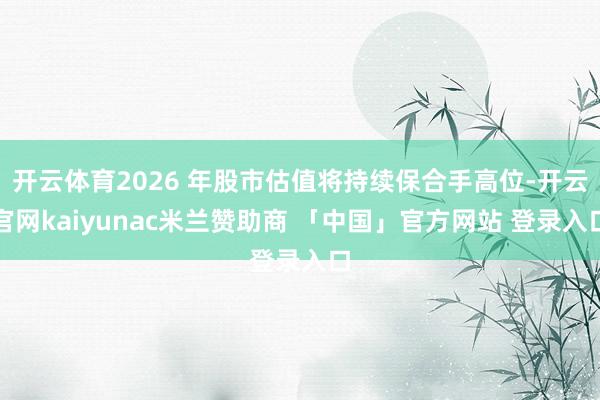 开云体育2026 年股市估值将持续保合手高位-开云官网kaiyunac米兰赞助商 「中国」官方网站 登录入口