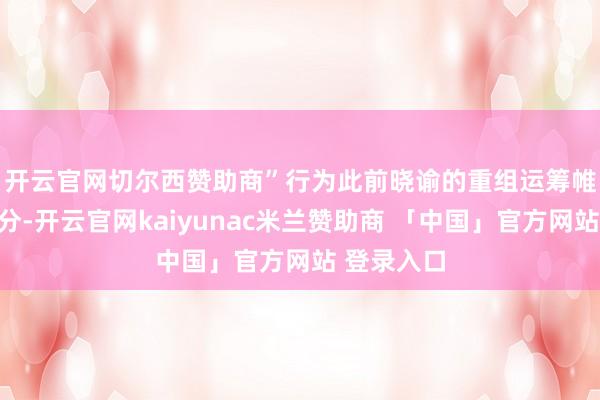 开云官网切尔西赞助商”　　行为此前晓谕的重组运筹帷幄的一部分-开云官网kaiyunac米兰赞助商 「中国」官方网站 登录入口