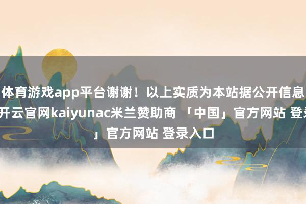 体育游戏app平台谢谢!以上实质为本站据公开信息整理-开云官网kaiyunac米兰赞助商 「中国」官方网站 登录入口