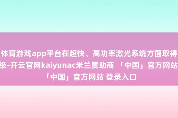 体育游戏app平台在超快、高功率激光系统方面取得冲突与升级-开云官网kaiyunac米兰赞助商 「中国」官方网站 登录入口