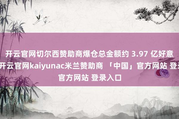 开云官网切尔西赞助商爆仓总金额约 3.97 亿好意思元-开云官网kaiyunac米兰赞助商 「中国」官方网站 登录入口