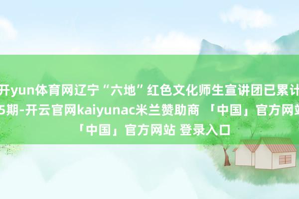开yun体育网辽宁“六地”红色文化师生宣讲团已累计发布视频25期-开云官网kaiyunac米兰赞助商 「中国」官方网站 登录入口