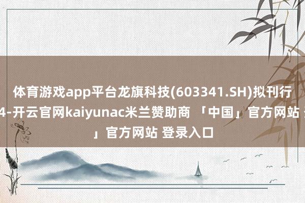 体育游戏app平台龙旗科技(603341.SH)拟刊行不逾越94-开云官网kaiyunac米兰赞助商 「中国」官方网站 登录入口