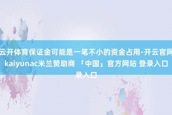 云开体育保证金可能是一笔不小的资金占用-开云官网kaiyunac米兰赞助商 「中国」官方网站 登录入口