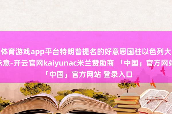体育游戏app平台特朗普提名的好意思国驻以色列大使赫卡比示意-开云官网kaiyunac米兰赞助商 「中国」官方网站 登录入口