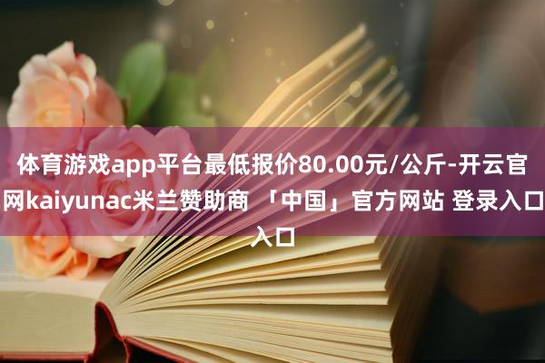 体育游戏app平台最低报价80.00元/公斤-开云官网kaiyunac米兰赞助商 「中国」官方网站 登录入口