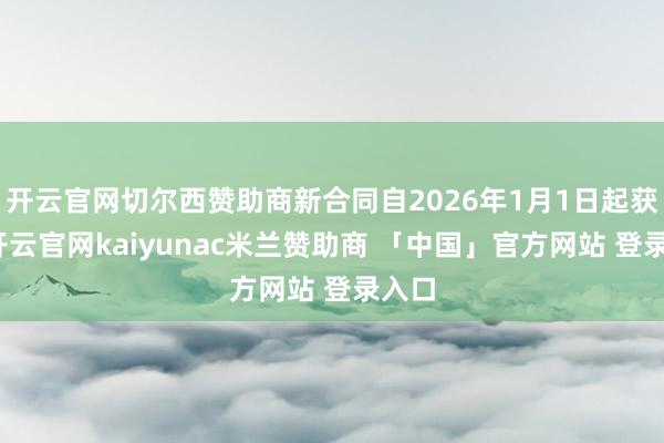 开云官网切尔西赞助商新合同自2026年1月1日起获胜-开云官网kaiyunac米兰赞助商 「中国」官方网站 登录入口