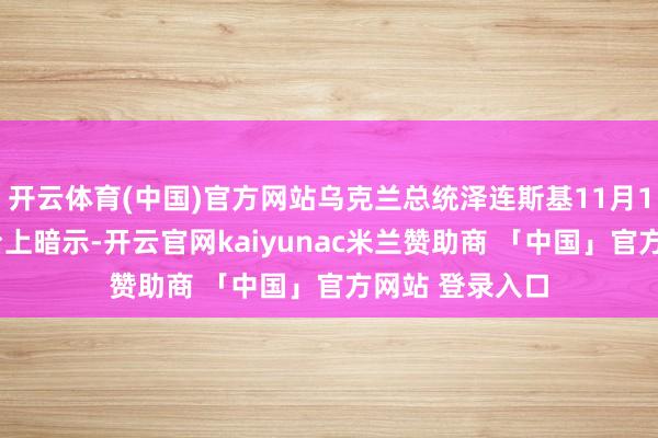 开云体育(中国)官方网站乌克兰总统泽连斯基11月15日在社交平台上暗示-开云官网kaiyunac米兰赞助商 「中国」官方网站 登录入口
