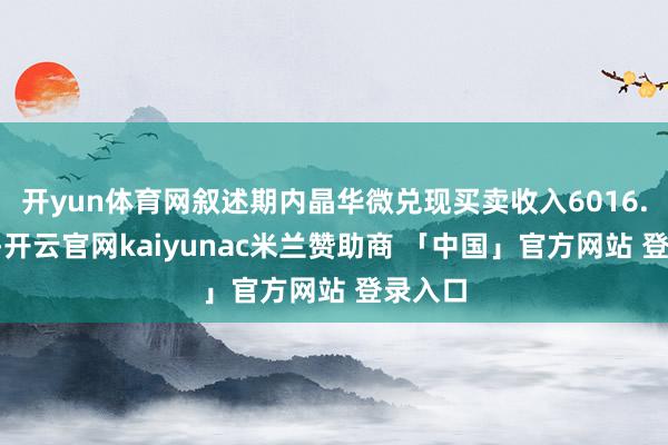 开yun体育网叙述期内晶华微兑现买卖收入6016.4万元-开云官网kaiyunac米兰赞助商 「中国」官方网站 登录入口