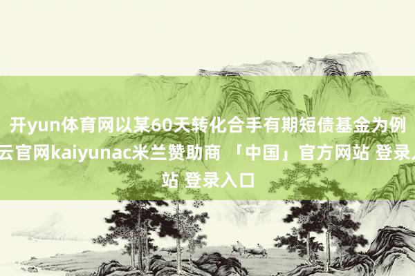 开yun体育网　　以某60天转化合手有期短债基金为例-开云官网kaiyunac米兰赞助商 「中国」官方网站 登录入口