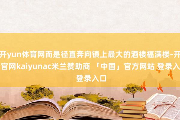开yun体育网而是径直奔向镇上最大的酒楼福满楼-开云官网kaiyunac米兰赞助商 「中国」官方网站 登录入口