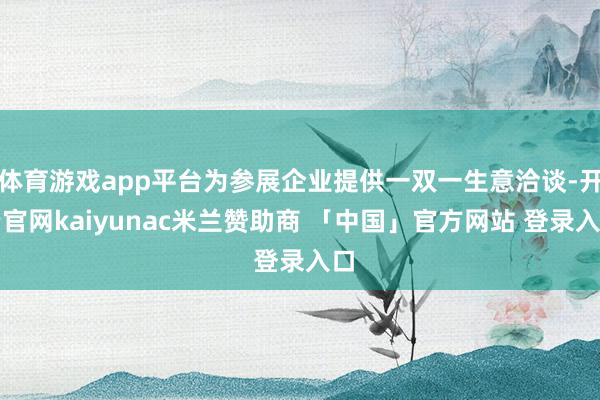 体育游戏app平台为参展企业提供一双一生意洽谈-开云官网kaiyunac米兰赞助商 「中国」官方网站 登录入口