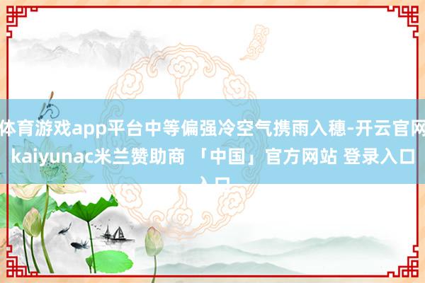 体育游戏app平台中等偏强冷空气携雨入穗-开云官网kaiyunac米兰赞助商 「中国」官方网站 登录入口