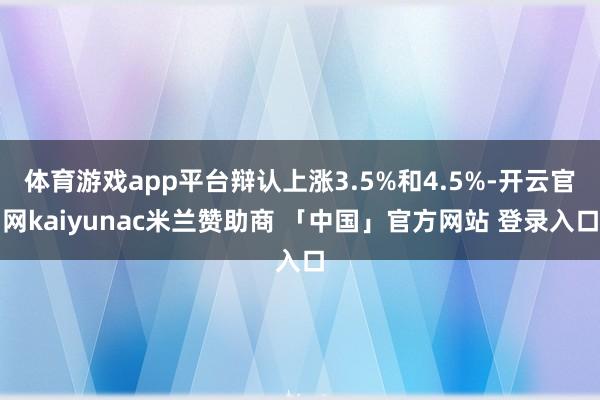 体育游戏app平台辩认上涨3.5%和4.5%-开云官网kaiyunac米兰赞助商 「中国」官方网站 登录入口