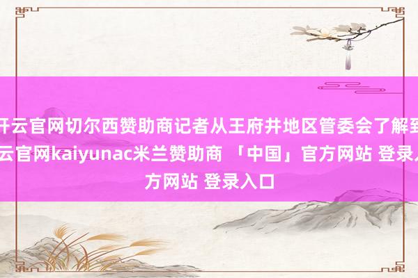 开云官网切尔西赞助商记者从王府井地区管委会了解到-开云官网kaiyunac米兰赞助商 「中国」官方网站 登录入口