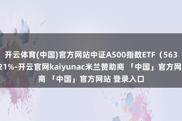 开云体育(中国)官方网站中证A500指数ETF（563880）涨0.21%-开云官网kaiyunac米兰赞助商 「中国」官方网站 登录入口
