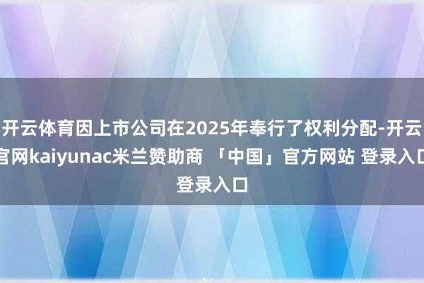 开云体育因上市公司在2025年奉行了权利分配-开云官网kaiyunac米兰赞助商 「中国」官方网站 登录入口