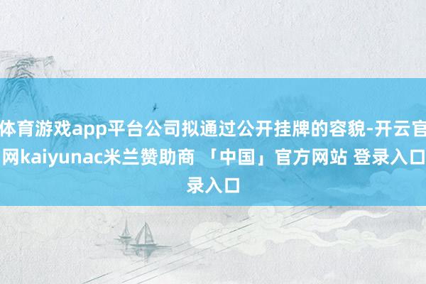 体育游戏app平台公司拟通过公开挂牌的容貌-开云官网kaiyunac米兰赞助商 「中国」官方网站 登录入口