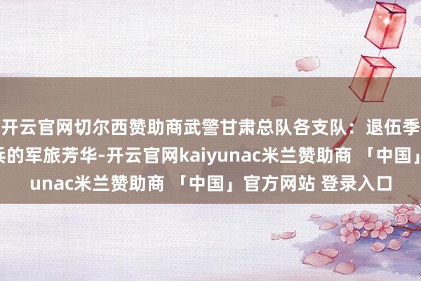 开云官网切尔西赞助商武警甘肃总队各支队：退伍季丨一组海报见证老兵的军旅芳华-开云官网kaiyunac米兰赞助商 「中国」官方网站 登录入口