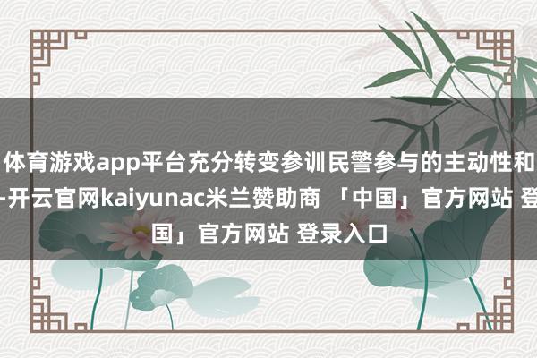 体育游戏app平台充分转变参训民警参与的主动性和积极性-开云官网kaiyunac米兰赞助商 「中国」官方网站 登录入口