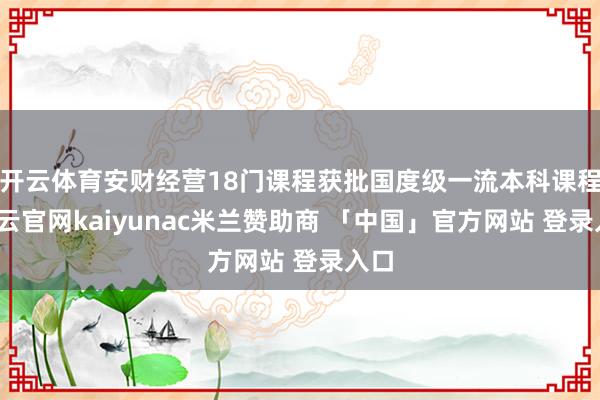 开云体育安财经营18门课程获批国度级一流本科课程-开云官网kaiyunac米兰赞助商 「中国」官方网站 登录入口