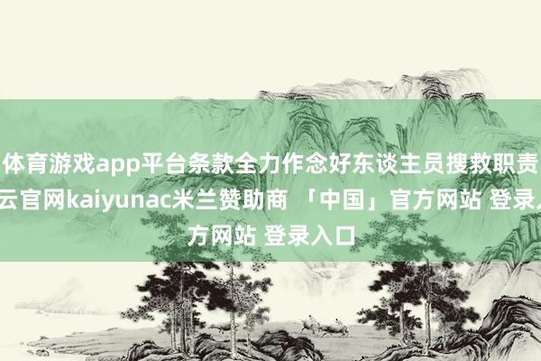 体育游戏app平台条款全力作念好东谈主员搜救职责-开云官网kaiyunac米兰赞助商 「中国」官方网站 登录入口