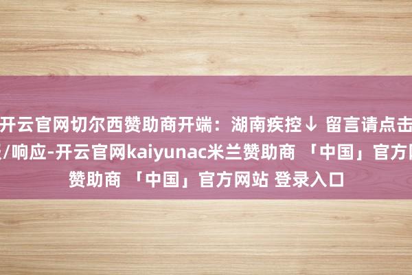 开云官网切尔西赞助商开端：湖南疾控↓ 留言请点击阅读原文举报/响应-开云官网kaiyunac米兰赞助商 「中国」官方网站 登录入口