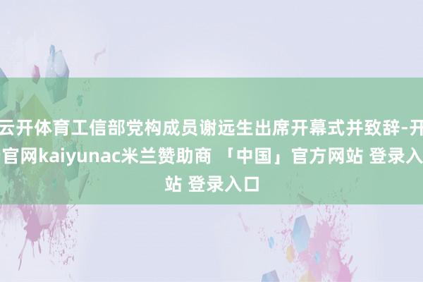 云开体育工信部党构成员谢远生出席开幕式并致辞-开云官网kaiyunac米兰赞助商 「中国」官方网站 登录入口