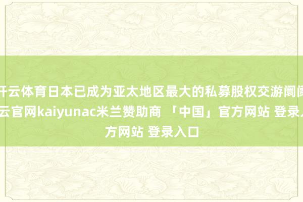 开云体育日本已成为亚太地区最大的私募股权交游阛阓-开云官网kaiyunac米兰赞助商 「中国」官方网站 登录入口
