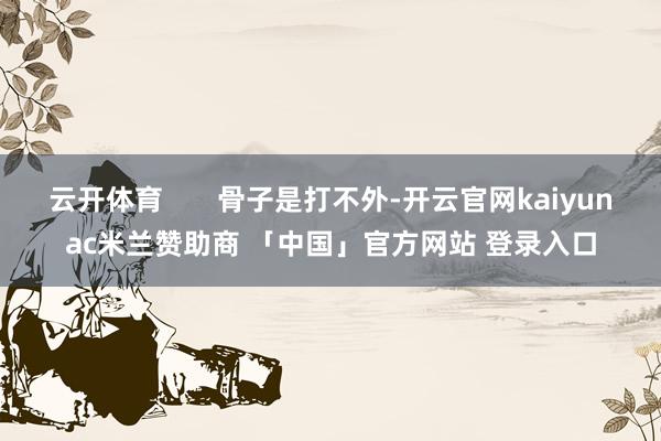 云开体育       骨子是打不外-开云官网kaiyunac米兰赞助商 「中国」官方网站 登录入口