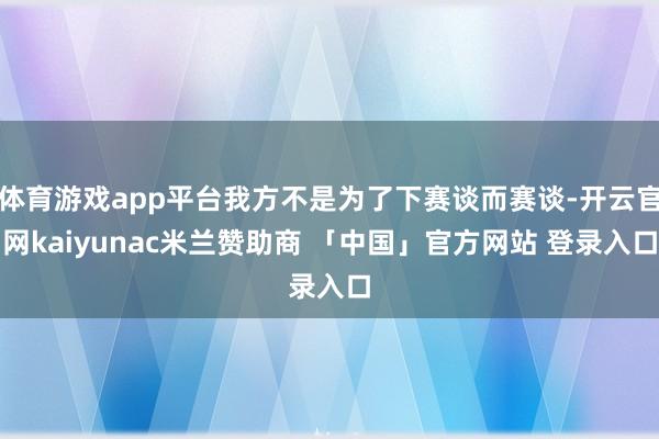 体育游戏app平台我方不是为了下赛谈而赛谈-开云官网kaiyunac米兰赞助商 「中国」官方网站 登录入口