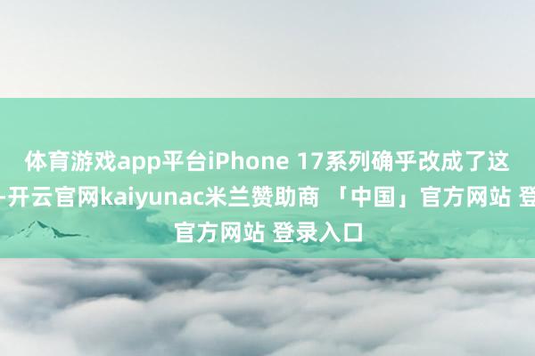 体育游戏app平台iPhone 17系列确乎改成了这个策动-开云官网kaiyunac米兰赞助商 「中国」官方网站 登录入口