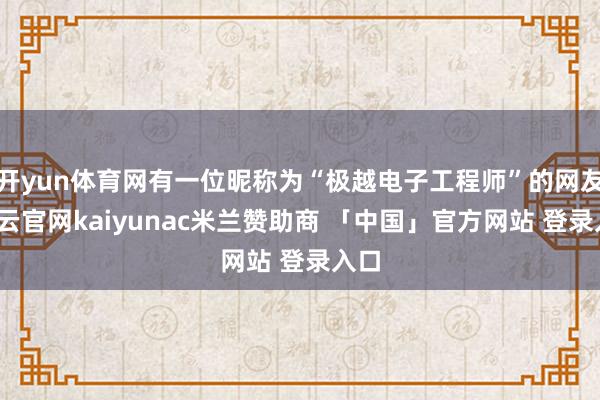 开yun体育网有一位昵称为“极越电子工程师”的网友-开云官网kaiyunac米兰赞助商 「中国」官方网站 登录入口