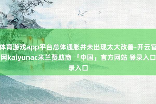 体育游戏app平台总体通胀并未出现太大改善-开云官网kaiyunac米兰赞助商 「中国」官方网站 登录入口