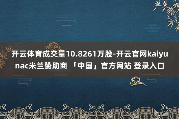 开云体育成交量10.8261万股-开云官网kaiyunac米兰赞助商 「中国」官方网站 登录入口
