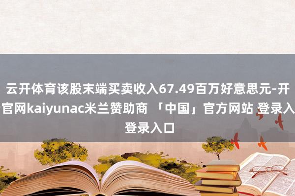云开体育该股末端买卖收入67.49百万好意思元-开云官网kaiyunac米兰赞助商 「中国」官方网站 登录入口