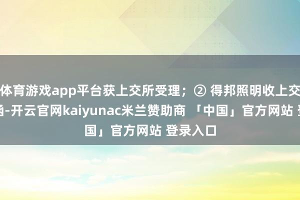 体育游戏app平台获上交所受理；② 得邦照明收上交所问询函-开云官网kaiyunac米兰赞助商 「中国」官方网站 登录入口