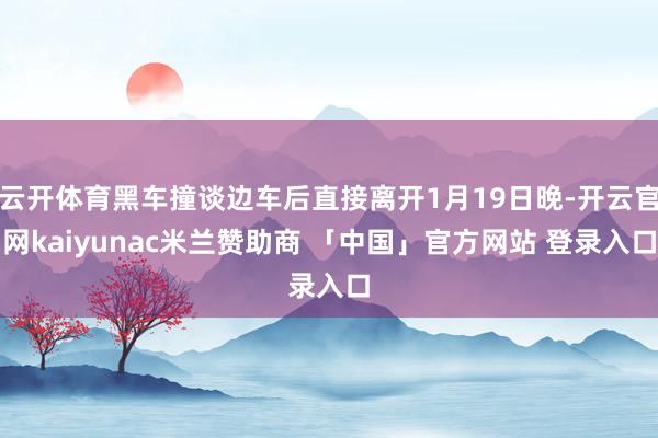 云开体育黑车撞谈边车后直接离开1月19日晚-开云官网kaiyunac米兰赞助商 「中国」官方网站 登录入口