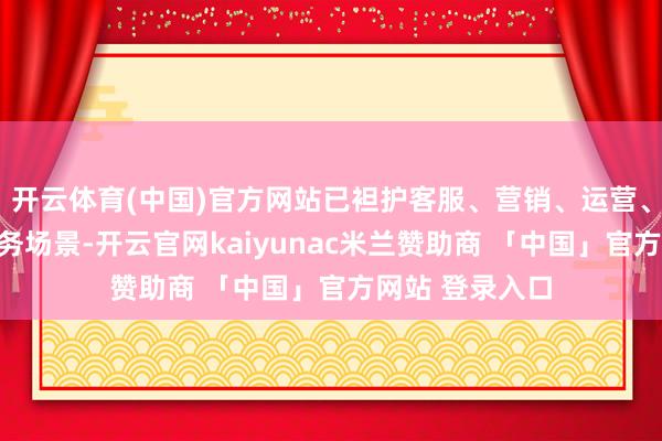 开云体育(中国)官方网站已袒护客服、营销、运营、私域等中枢业务场景-开云官网kaiyunac米兰赞助商 「中国」官方网站 登录入口
