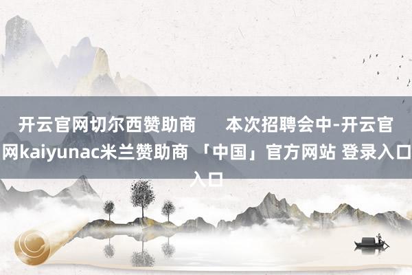 开云官网切尔西赞助商      本次招聘会中-开云官网kaiyunac米兰赞助商 「中国」官方网站 登录入口