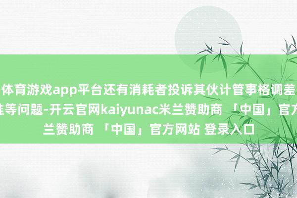体育游戏app平台还有消耗者投诉其伙计管事格调差、零食称重不准等问题-开云官网kaiyunac米兰赞助商 「中国」官方网站 登录入口