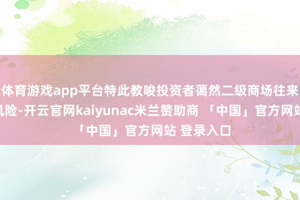 体育游戏app平台特此教唆投资者蔼然二级商场往来价钱溢价风险-开云官网kaiyunac米兰赞助商 「中国」官方网站 登录入口