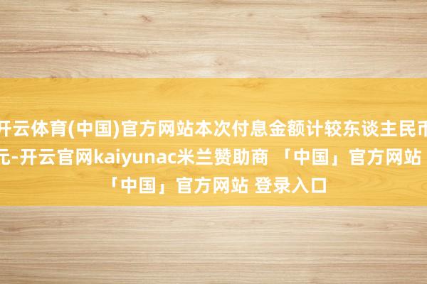 开云体育(中国)官方网站本次付息金额计较东谈主民币4245万元-开云官网kaiyunac米兰赞助商 「中国」官方网站 登录入口