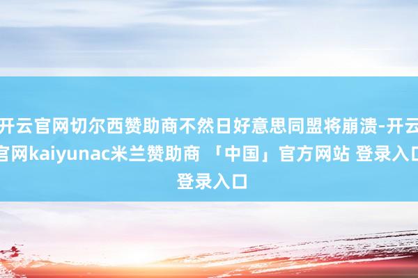 开云官网切尔西赞助商不然日好意思同盟将崩溃-开云官网kaiyunac米兰赞助商 「中国」官方网站 登录入口