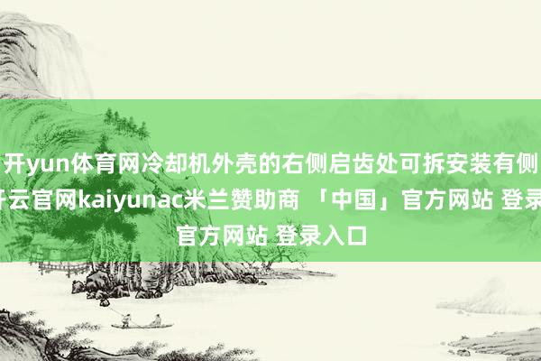 开yun体育网冷却机外壳的右侧启齿处可拆安装有侧网-开云官网kaiyunac米兰赞助商 「中国」官方网站 登录入口