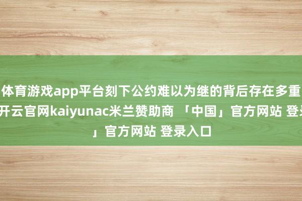 体育游戏app平台刻下公约难以为继的背后存在多重成分-开云官网kaiyunac米兰赞助商 「中国」官方网站 登录入口